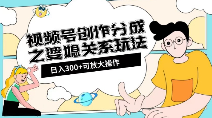 婆媳关系玩法：视频号创作分成项目教程+素材渠道助你日入2k！-九源吧网赚