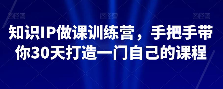 知识IP做课训练营，手把手教你30天打造一门自己的课程-九源吧网赚