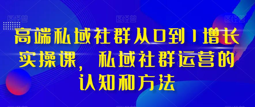 高端私域社群运营之道：从0到1实现增长，掌握实战技巧和方法-九源吧网赚学院