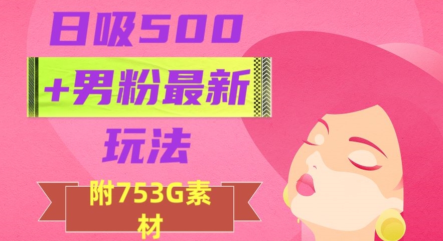 日吸500+男粉最新玩法，从作品制作到如何引流及后端变现，保姆级教程【揭秘】-九源吧网赚
