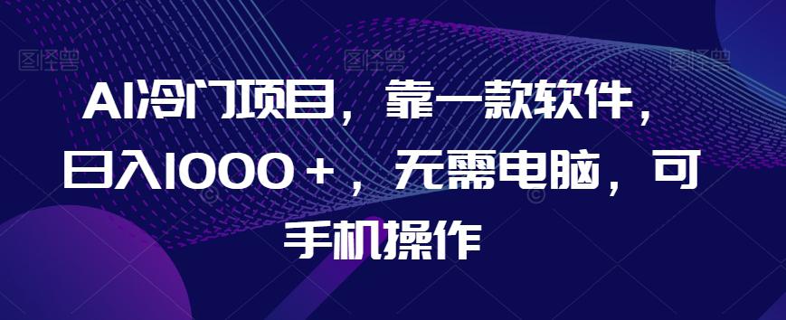 AI蓝海项目，靠一款软件，日入1000＋，无需电脑，可手机操作【揭秘】-九源吧网赚