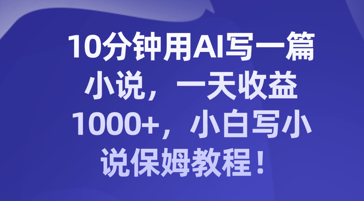 十分钟用AI写一篇小说，一天收益上千，小白写小说保姆教程！-九源吧网赚