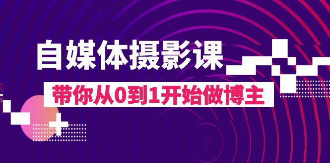自媒体摄影完整教程，带你从0到1开始做博主（17节课）-九源吧网赚