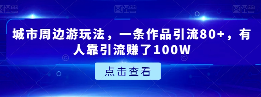 城市周边游玩法，一条作品引流80+，有人靠引流赚了100W【揭秘】-九源吧网赚