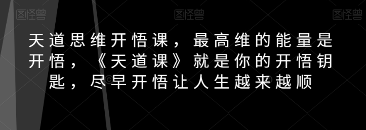 天道思维开悟课，最高维的能量是开悟，《天道课》就是你的开悟钥匙，尽早开悟让人生越来越顺-九源吧网赚学院