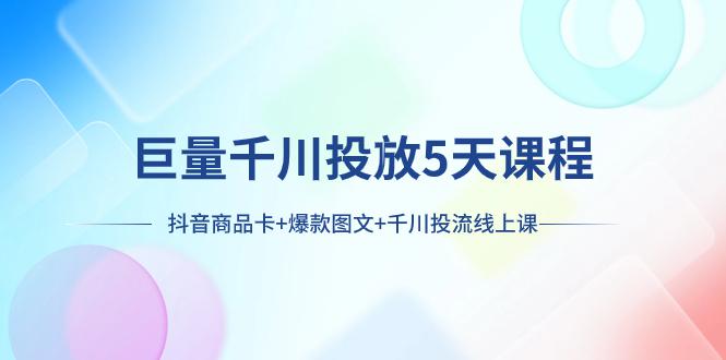 巨量千川投放5天课程：抖音商品卡+爆款图文+千川投流线上课-九源吧网赚学院
