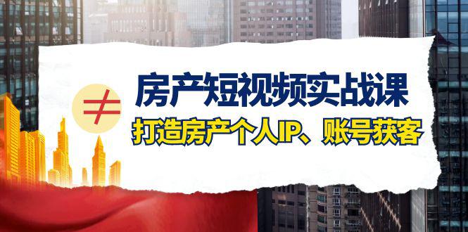 房产-短视频实战课，打造房产个人IP、账号获客（41节课）-九源吧网赚