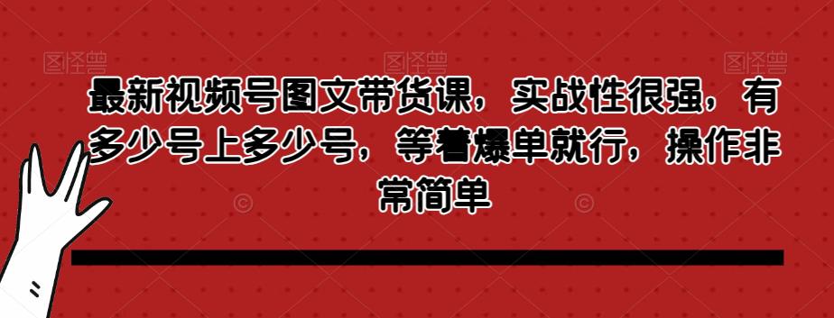 最新视频号图文带货课，实战性很强，有多少号上多少号，等着爆单就行，操作非常简单-九源吧网赚学院
