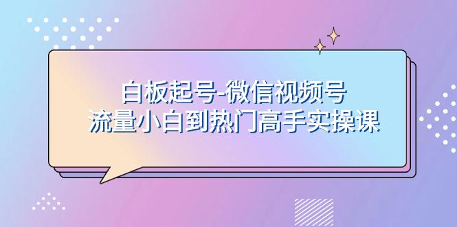 白板起号，轻松上热门：微信视频号流量小白到高手实操课-九源吧网赚