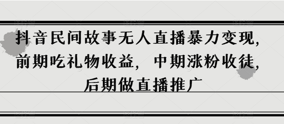 抖音民间故事无人直播暴力变现，前期吃礼物收益，中期涨粉收徒，后期做直播推广【揭秘】-九源吧资源站