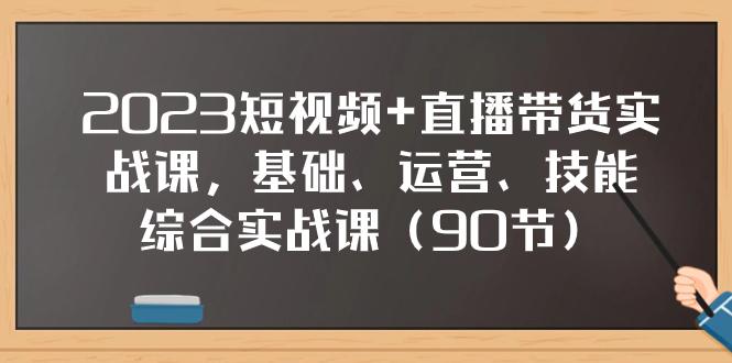 2023短视频+直播带货实战课，基础、运营、技能综合实操课（90节）-九源吧网赚