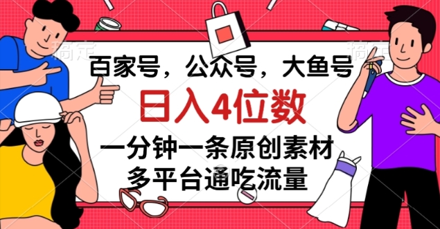 百家号，公众号，大鱼号，1分钟一条原创素材，多平台图文平台流量变现，日入4位数-九源吧网赚