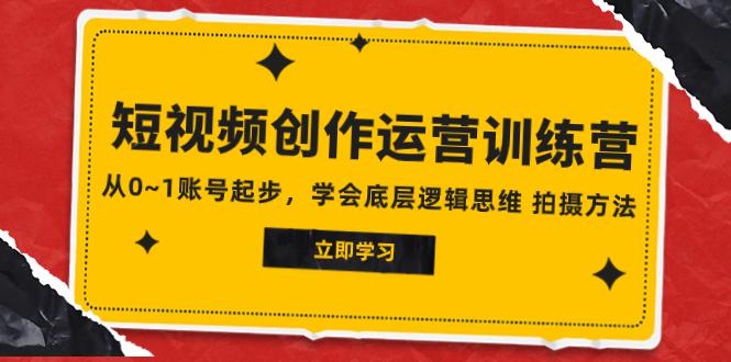 2023短视频创作运营训练营，从0~1账号起步，学会底层逻辑思维 拍摄方法-九源吧网赚