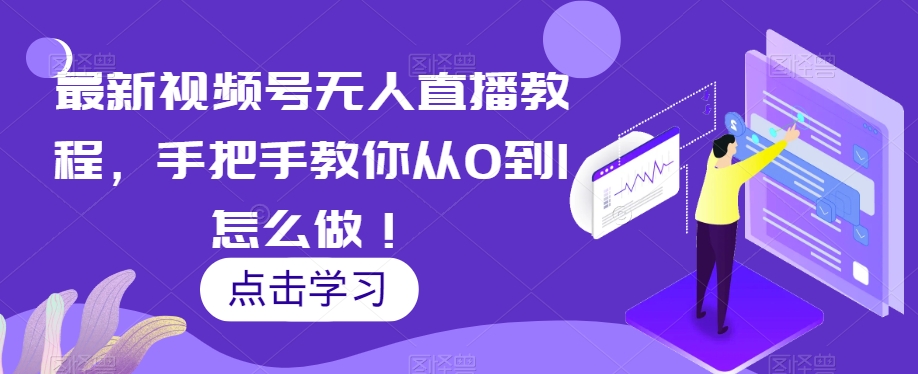 最新视频号无人直播课程，手把手教你从零到1怎么做！-九源吧网赚