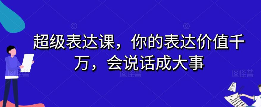 开启表达力巅峰之旅：超级表达课，让你的话语价值千万，成就大事业-九源吧网赚学院