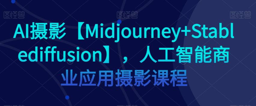 AI摄影【MIDJOURNEY+STABLEDIFFUSION】，人工智能商业应用摄影课程-九源吧网赚学院
