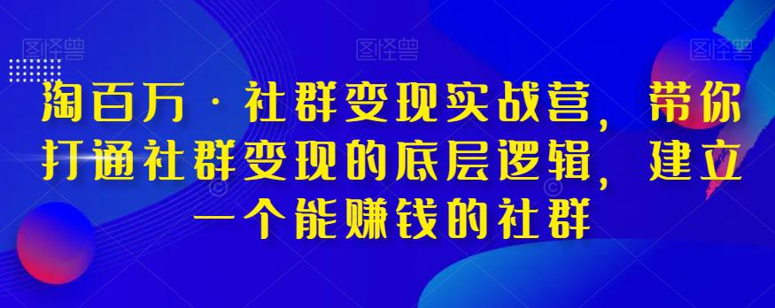 淘百万·社群变现实战营，带你打通社群变现的底层逻辑，建立一个能赚钱的社群-九源吧网赚