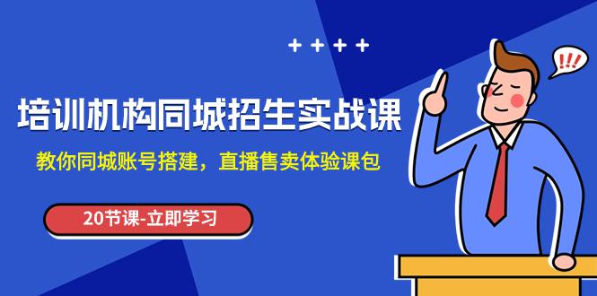 培训机构-同城招生实操课，教你同城账号搭建，直播售卖体验课包-九源吧网赚