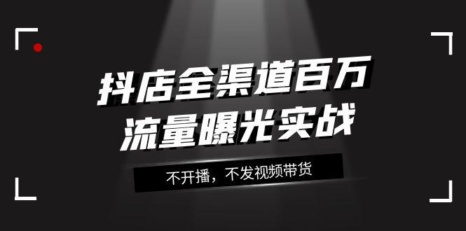 抖店全渠道实战课程：百万流量曝光，玩转全渠道营销（16节课）-九源吧网赚