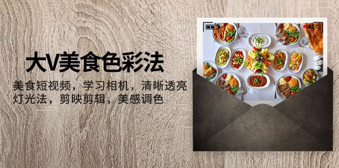大V-美食色彩法，美食短视频 学习相机 清晰透亮灯光法 剪映剪辑 美感调色-九源吧网赚学院