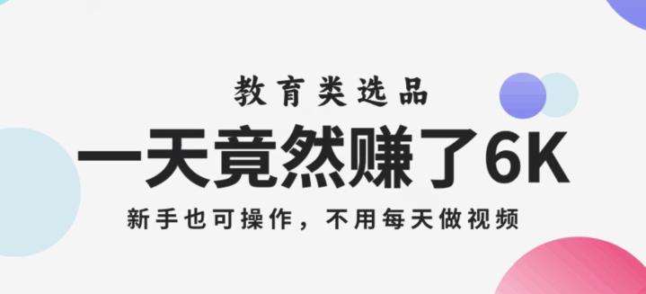 一天竟然赚了6000多，教育类选品，新手也可操作，更不用每天做短视频【揭秘】-九源吧网赚