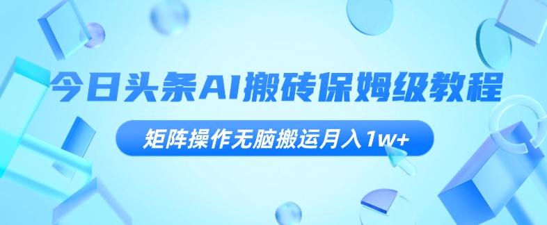 今日头条AI搬砖保姆级教程，矩阵操作无脑搬运月入1W+【揭秘】-九源吧网赚