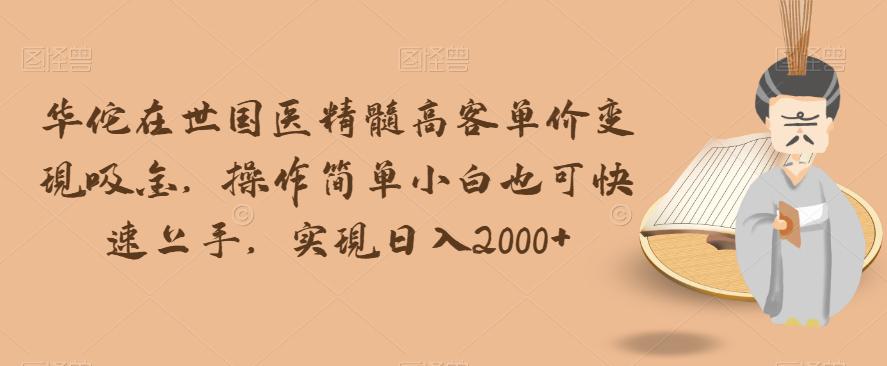 华佗在世国医精髓高客单价变现吸金，操作简单小白也可快速上手，实现日入2000+【揭秘】-九源吧网赚