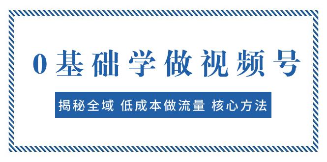 0基础学做视频号：揭秘全域 低成本做流量 核心方法 快速出爆款 轻松变现-九源吧网赚