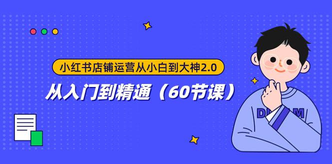 小红书店铺运营从小白到大神2.0，从入门到精通（60节课）-九源吧网赚