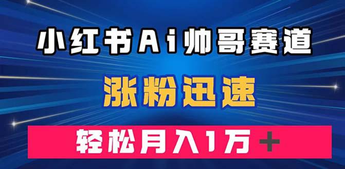 小红书AI帅哥赛道 ，涨粉迅速，轻松月入万元（附软件）-九源吧网赚学院