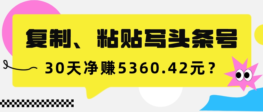 复制、粘贴写头条号，10分钟1篇，30天净赚5360.42元？-九源吧网赚