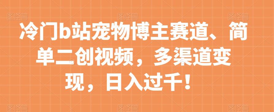 冷门B站宠物博主赛道：简单二创视频，多渠道变现，日入过千！-九源吧网赚学院