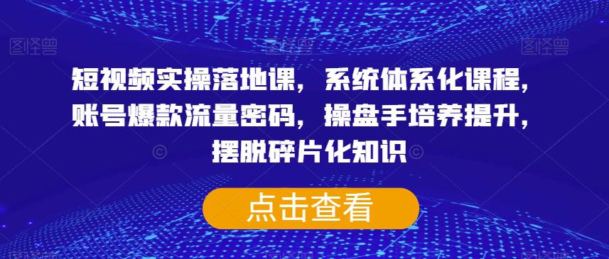 短视频实操落地课，系统体系化课程，账号爆款流量密码，操盘手培养提升，摆脱碎片化知识-九源吧网赚学院