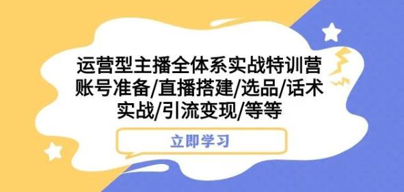 运营型主播全体系实战特训营，账号准备/直播搭建/选品/话术实战/引流变现/等等-九源吧资源站