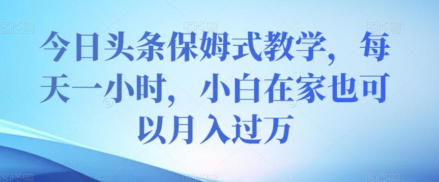 今日头条保姆式教学，小白在家每天一小时月入过万【视频教程】-九源吧网赚