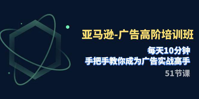 亚马逊广告高阶培训班，每天10分钟，手把手教你成为广告实战高手（51节）-九源吧网赚