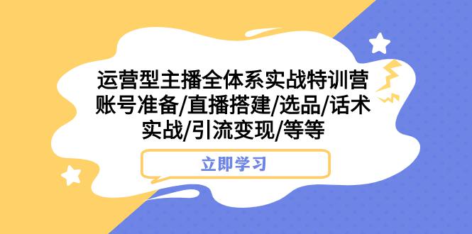 热门实战特训营：运营型主播全面解密，账号搭建、选品、话术实战，助你引流变现-九源吧网赚