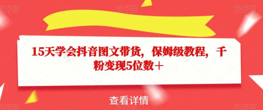 15天学会抖音图文带货，保姆级教程，千粉变现5位数＋-九源吧网赚