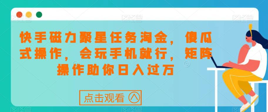 快手磁力聚星任务淘金，傻瓜式操作，会玩手机就行，矩阵操作助你日入过万-九源吧网赚