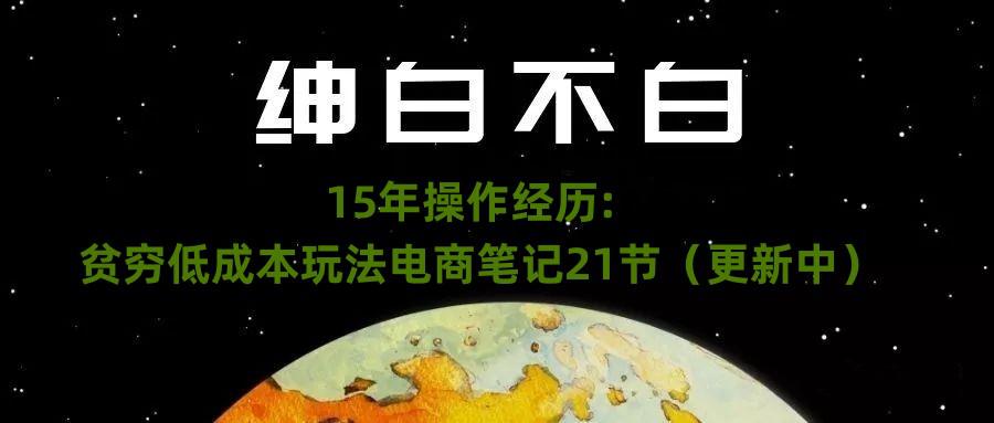 绅白不白·15年操作经历：贫穷低成本玩法电商笔记21节（1031日更新）-九源吧网赚