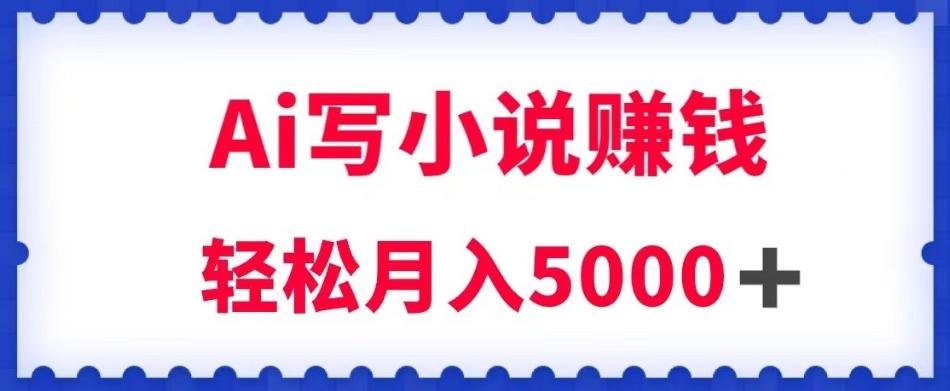 用AI写原创小说赚钱，每天2-3小时，轻松月入5K＋【揭秘】-九源吧网赚