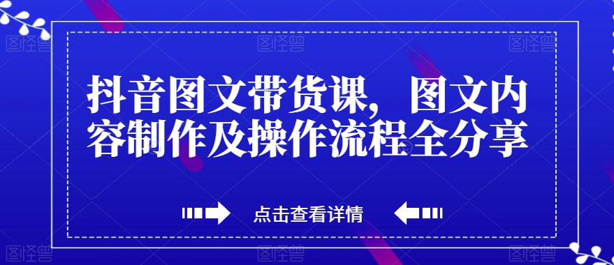 抖音图文带货课，打造爆款带货视频，快速涨粉的全流程分享！-九源吧网赚学院