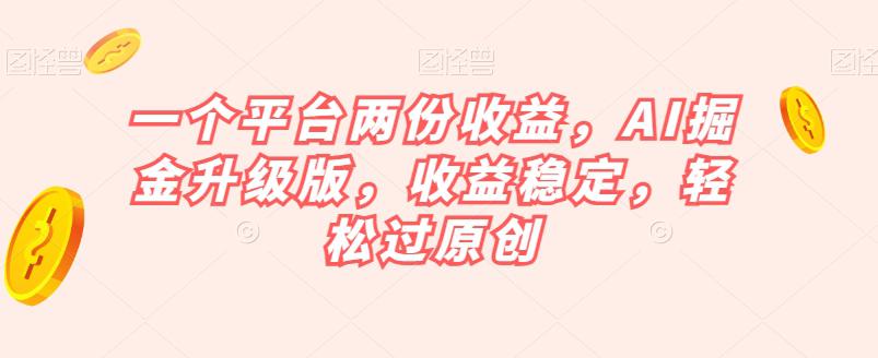 一个平台两份收益，AI掘金升级版，收益稳定，轻松过原创【揭秘】-九源吧网赚