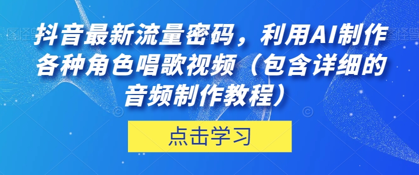 抖音热门流量密码！利用AI制作角色唱歌视频，音频制作教程详解！-九源吧网赚