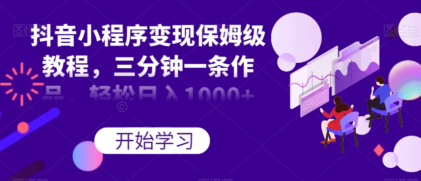 抖音小程序变现保姆级教程，3分钟一条作品，轻松日入过千【揭秘】-九源吧网赚
