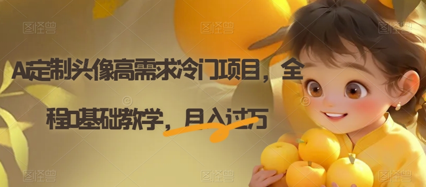 AI定制头像高需求冷门项目，全程0基础教学，月入过万【揭秘】-九源吧网赚
