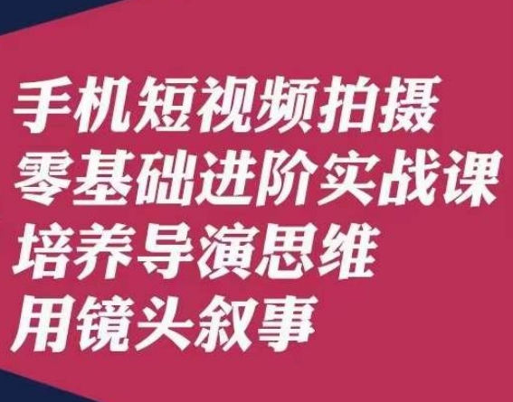 手机短视频拍摄零基础进阶实战课，培养导演思维用镜头叙事唐先生-九源吧网赚