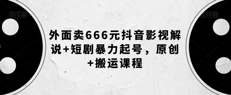 抖音影视解说创作秘籍，短剧暴力起号，原创+搬运课程【外面卖666元】-九源吧网赚