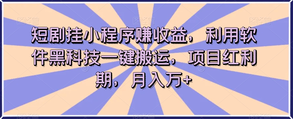 短剧挂小程序赚收益，利用软件黑科技一键搬运，项目红利期，月入万+【揭秘】-九源吧网赚
