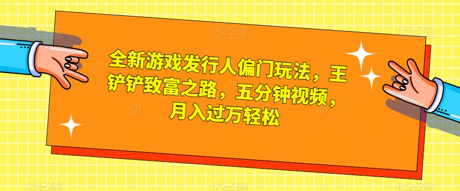 全新游戏发行人偏门玩法，王铲铲致富之路，五分钟视频，月入过万轻松【揭秘】-九源吧网赚